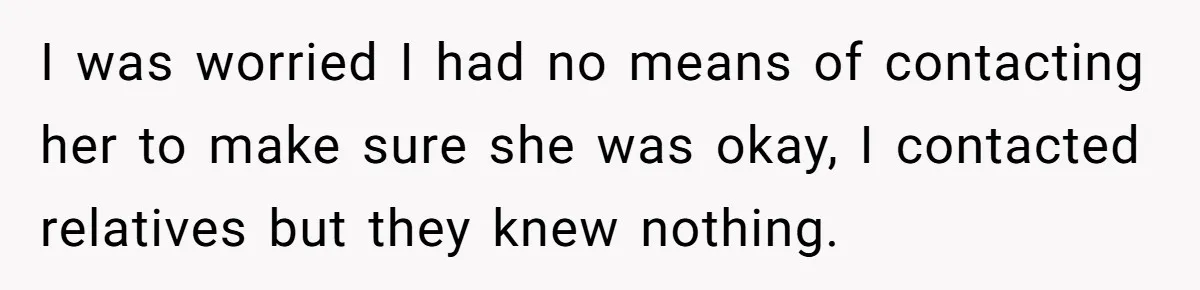 I was worried I had no means of contacting her to make sure she was okay, I contacted relatives but they knew nothing.