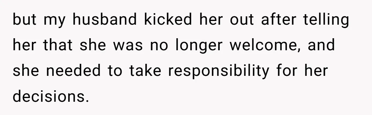 but my husband kicked her out after telling her that she was no longer welcome, and she needed to take responsibility for her decisions.