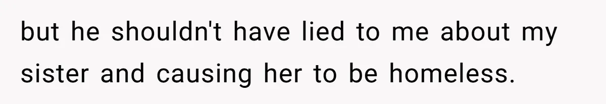 but he shouldn't have lied to me about my sister and causing her to be homeless.