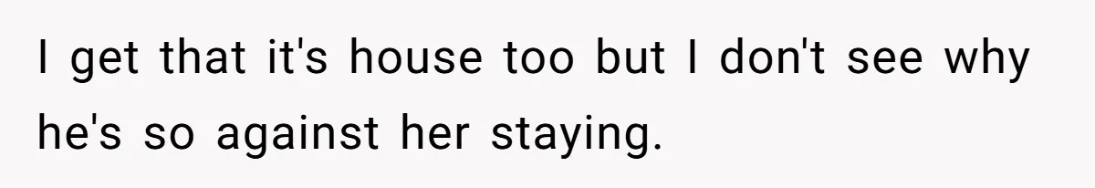 I get that it's house too but I don't see why he's so against her staying.