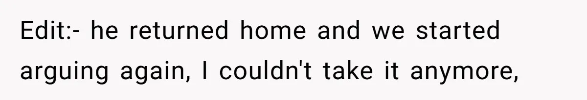 Edit:- he returned home and we started arguing again, I couldn't take it anymore,