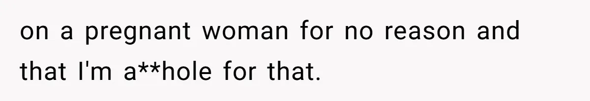 on a pregnant woman for no reason and that I'm a**hole for that.
