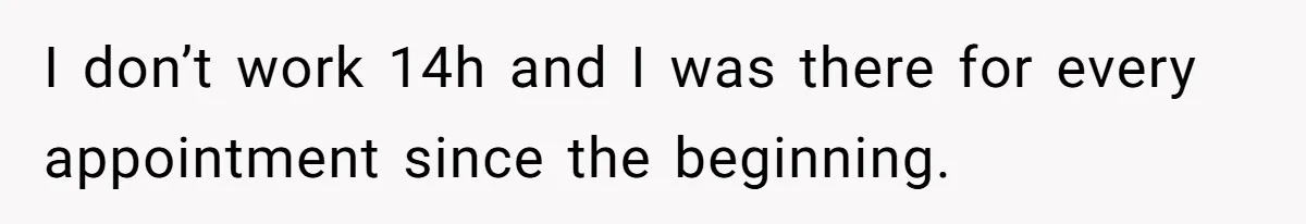 I don’t work 14h and I was there for every appointment since the beginning.
