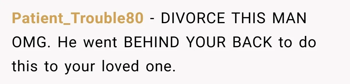 Patient_Trouble80 − DIVORCE THIS MAN OMG. He went BEHIND YOUR BACK to do this to your loved one.