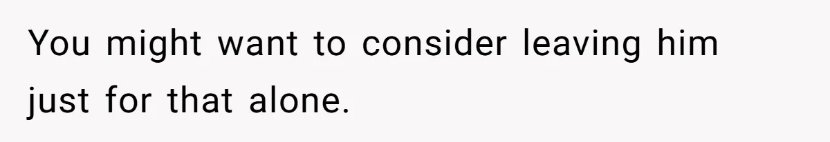 You might want to consider leaving him just for that alone.
