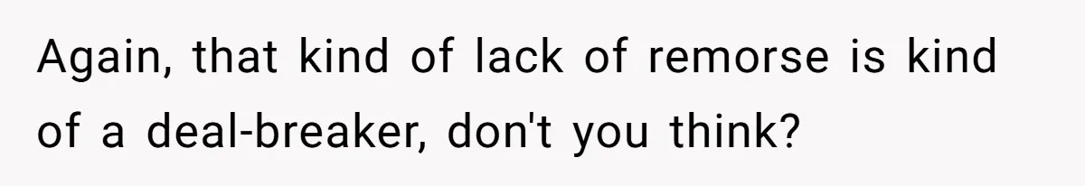Again, that kind of lack of remorse is kind of a deal-breaker, don't you think?