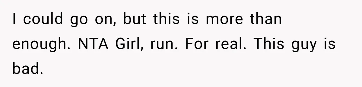 I could go on, but this is more than enough. NTA Girl, run. For real. This guy is bad.