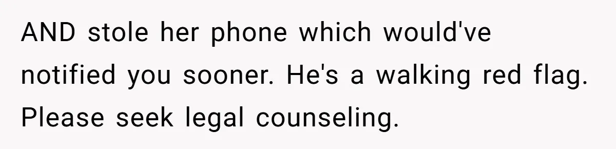 AND stole her phone which would've notified you sooner. He's a walking red flag. Please seek legal counseling.