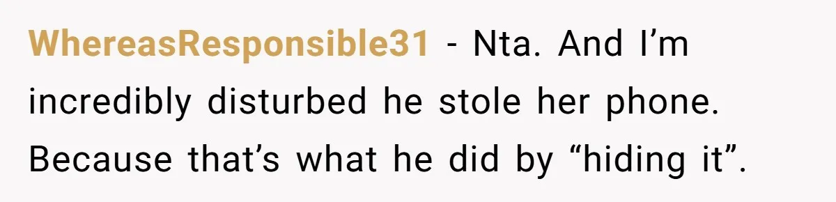 WhereasResponsible31 − Nta. And I’m incredibly disturbed he stole her phone. Because that’s what he did by “hiding it”.