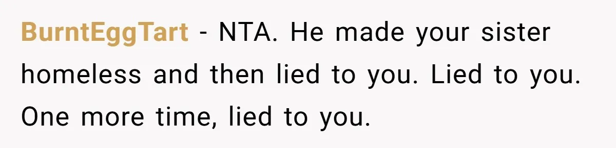 BurntEggTart − NTA. He made your sister homeless and then lied to you. Lied to you. One more time, lied to you.