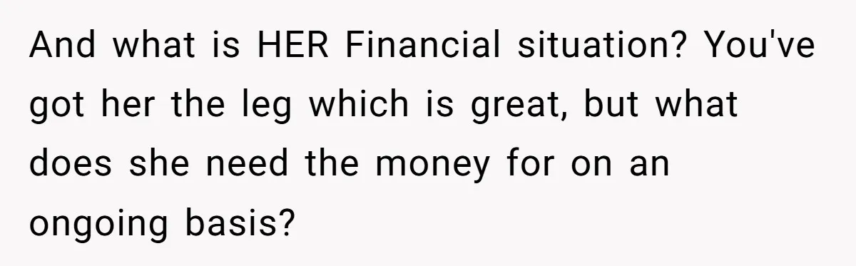 And what is HER Financial situation? You've got her the leg which is great, but what does she need the money for on an ongoing basis?
