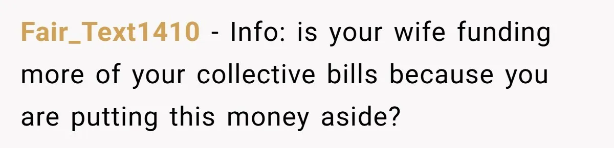 Fair_Text1410 − Info: is your wife funding more of your collective bills because you are putting this money aside?