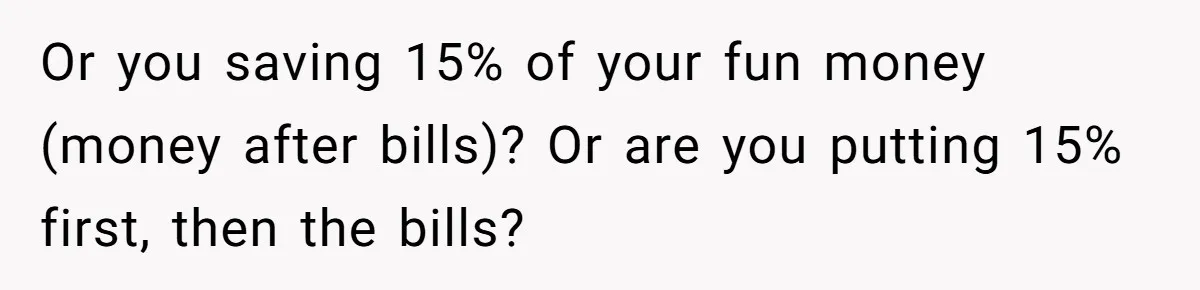 Or you saving 15% of your fun money (money after bills)? Or are you putting 15% first, then the bills?