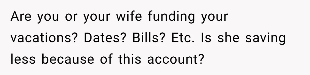 Are you or your wife funding your vacations? Dates? Bills? Etc. Is she saving less because of this account?