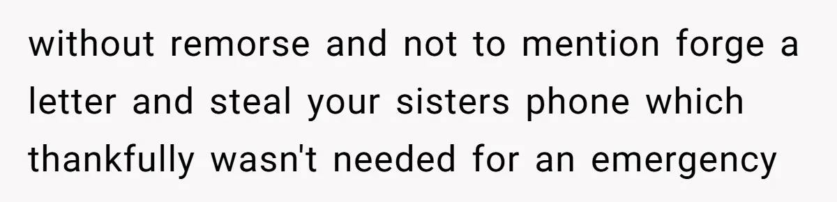 without remorse and not to mention forge a letter and steal your sisters phone which thankfully wasn't needed for an emergency