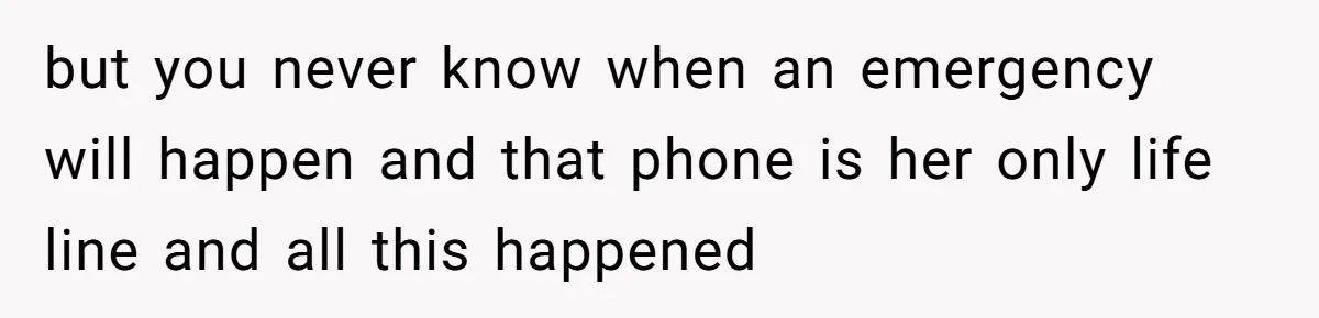but you never know when an emergency will happen and that phone is her only life line and all this happened