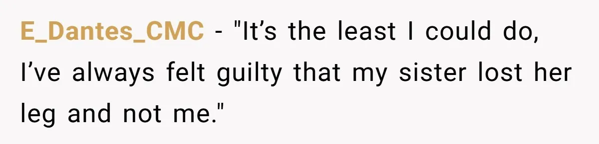 E_Dantes_CMC − "It’s the least I could do, I’ve always felt guilty that my sister lost her leg and not me."
