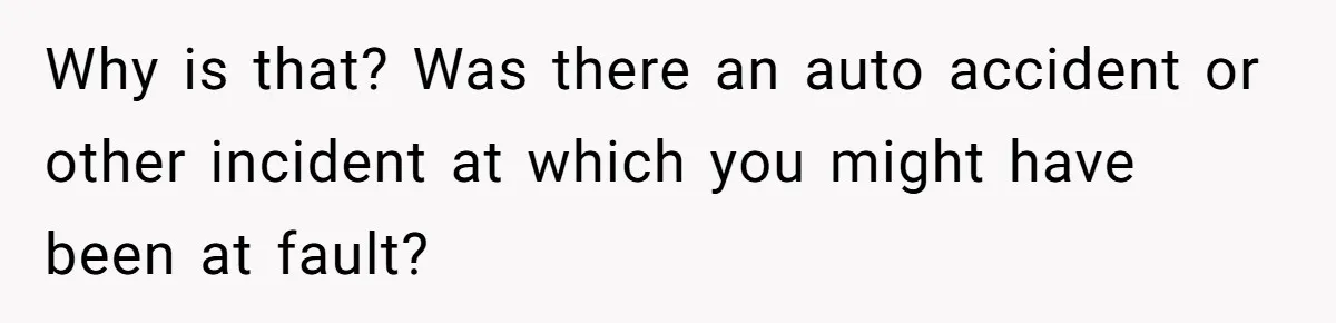Why is that? Was there an auto accident or other incident at which you might have been at fault?