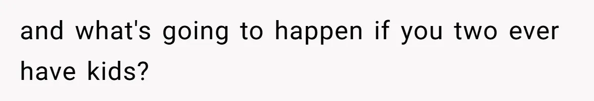 and what's going to happen if you two ever have kids?