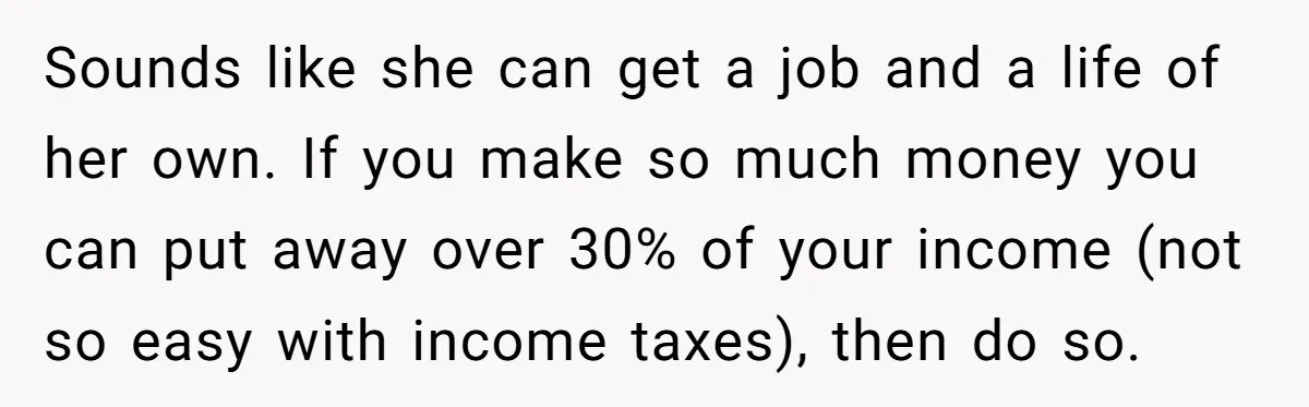Sounds like she can get a job and a life of her own. If you make so much money you can put away over 30% of your income (not so...