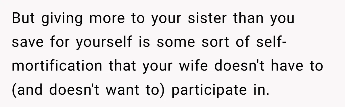 But giving more to your sister than you save for yourself is some sort of self-mortification that your wife doesn't have to (and doesn't want to) participate in.