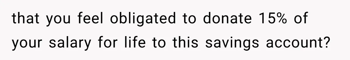 that you feel obligated to donate 15% of your salary for life to this savings account?