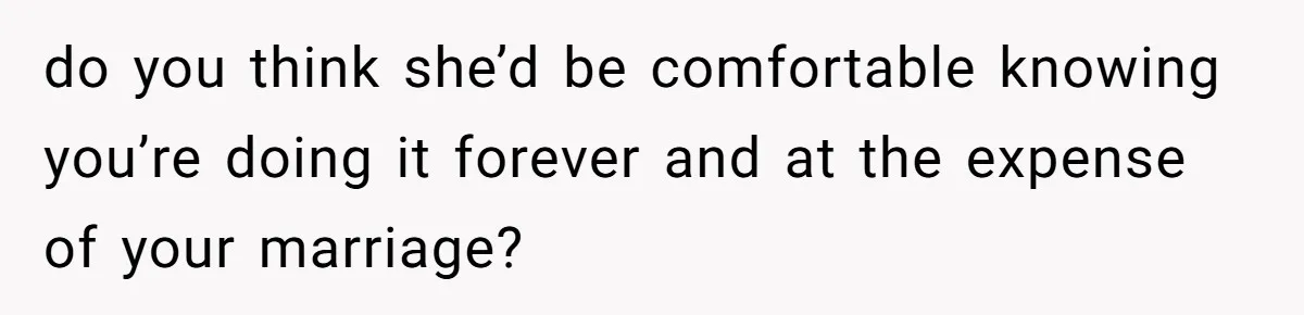 do you think she’d be comfortable knowing you’re doing it forever and at the expense of your marriage?
