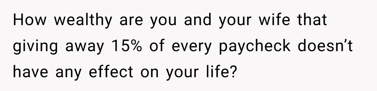 How wealthy are you and your wife that giving away 15% of every paycheck doesn’t have any effect on your life?