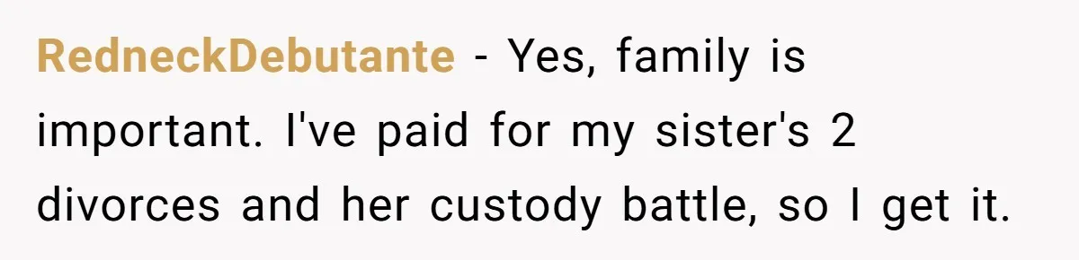 RedneckDebutante − Yes, family is important. I've paid for my sister's 2 divorces and her custody battle, so I get it.