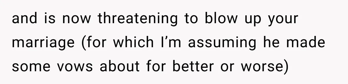 and is now threatening to blow up your marriage (for which I’m assuming he made some vows about for better or worse)