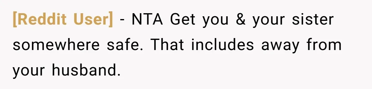 [Reddit User] − NTA Get you & your sister somewhere safe. That includes away from your husband.