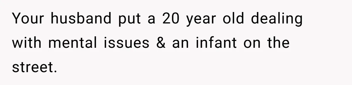 Your husband put a 20 year old dealing with mental issues & an infant on the street.