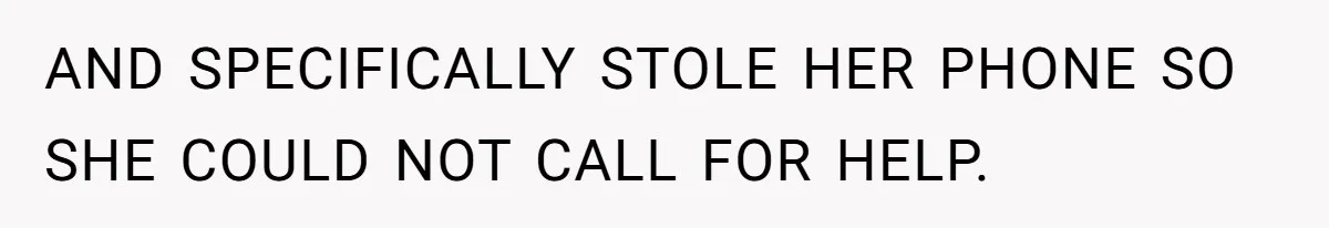 AND SPECIFICALLY STOLE HER PHONE SO SHE COULD NOT CALL FOR HELP.