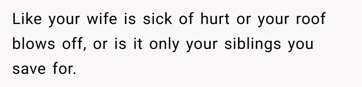 Like your wife is sick of hurt or your roof blows off, or is it only your siblings you save for.