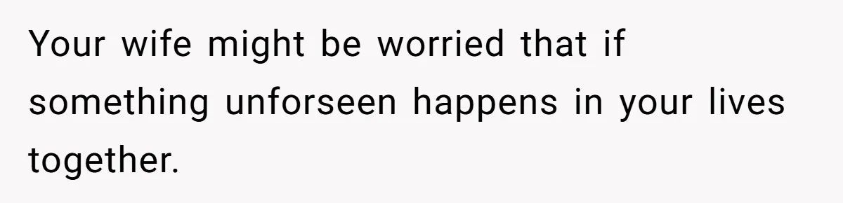 Your wife might be worried that if something unforseen happens in your lives together.