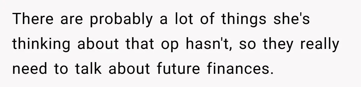 There are probably a lot of things she's thinking about that op hasn't, so they really need to talk about future finances.