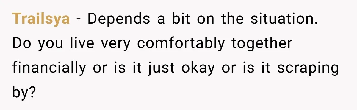 Trailsya − Depends a bit on the situation. Do you live very comfortably together financially or is it just okay or is it scraping by?