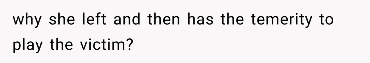 why she left and then has the temerity to play the victim?