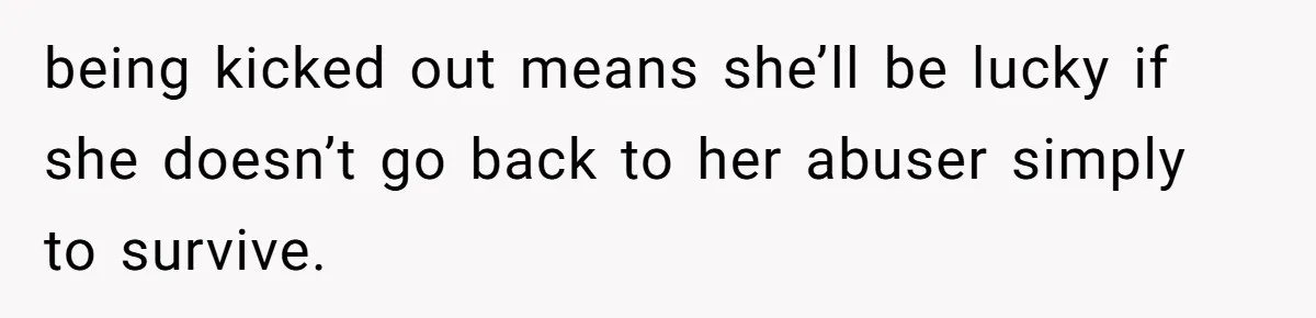 being kicked out means she’ll be lucky if she doesn’t go back to her abuser simply to survive.