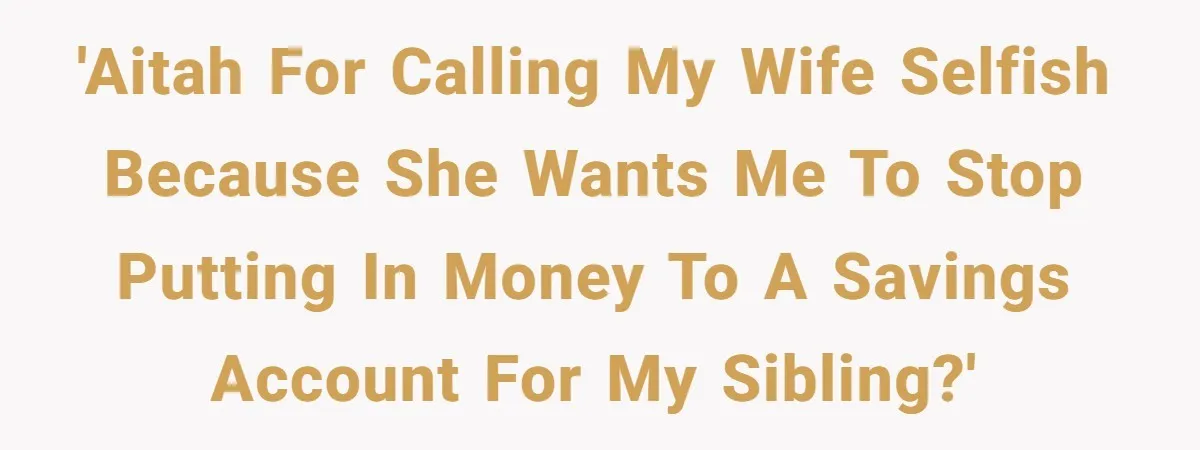 'AITAH for calling my wife selfish because she wants me to stop putting in money to a savings account for my sibling?'