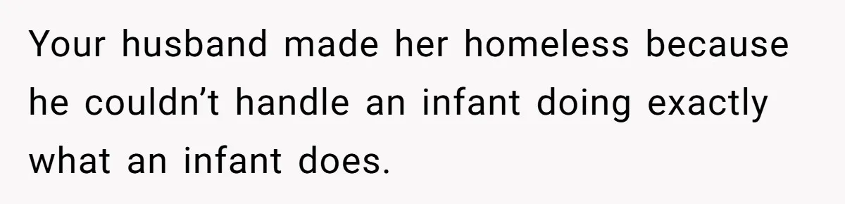 Your husband made her homeless because he couldn’t handle an infant doing exactly what an infant does.