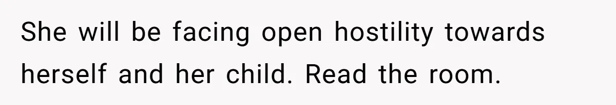 She will be facing open hostility towards herself and her child. Read the room.