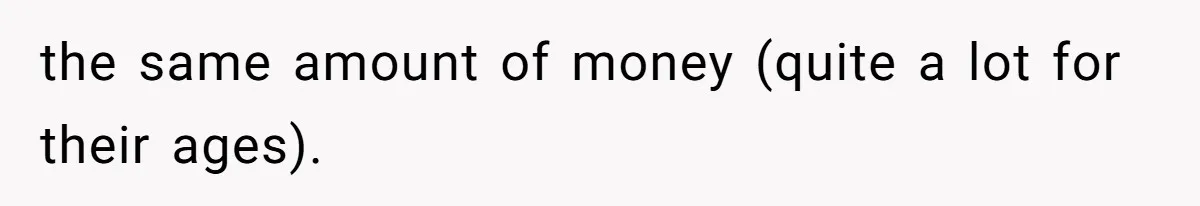 the same amount of money (quite a lot for their ages).