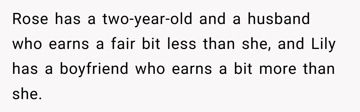 Rose has a two-year-old and a husband who earns a fair bit less than she, and Lily has a boyfriend who earns a bit more than she.