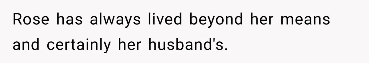 Rose has always lived beyond her means and certainly her husband's.