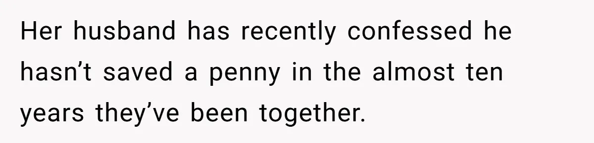 Her husband has recently confessed he hasn’t saved a penny in the almost ten years they’ve been together.