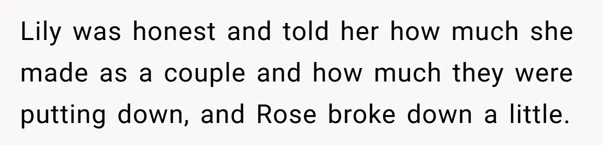 Lily was honest and told her how much she made as a couple and how much they were putting down, and Rose broke down a little.