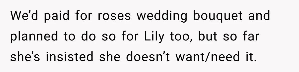 We’d paid for roses wedding bouquet and planned to do so for Lily too, but so far she’s insisted she doesn’t want/need it.