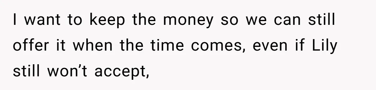 I want to keep the money so we can still offer it when the time comes, even if Lily still won’t accept,