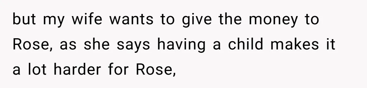 but my wife wants to give the money to Rose, as she says having a child makes it a lot harder for Rose,
